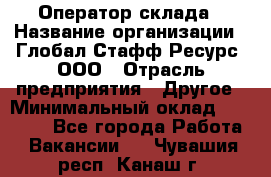 Оператор склада › Название организации ­ Глобал Стафф Ресурс, ООО › Отрасль предприятия ­ Другое › Минимальный оклад ­ 25 000 - Все города Работа » Вакансии   . Чувашия респ.,Канаш г.